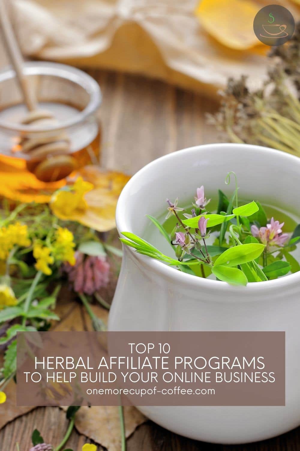 white cup with liquid in it and different kinds of leaves, flower, fresh flowers and herbs beside it, a small small clear glass of honey at the back; with text overlay "Top 10 Herbal Affiliate Programs To Help Build Your Online Business"