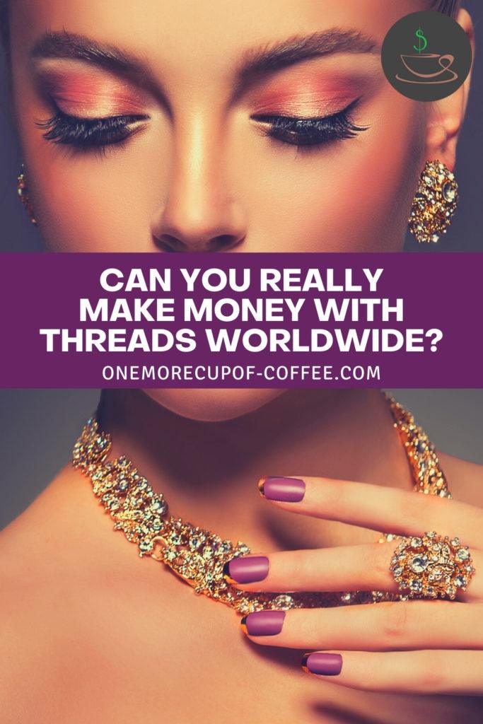 closeup image of a woman with full makeup, modeling jewelries; with text overlay "Can You Really Make Money With Threads Worldwide"