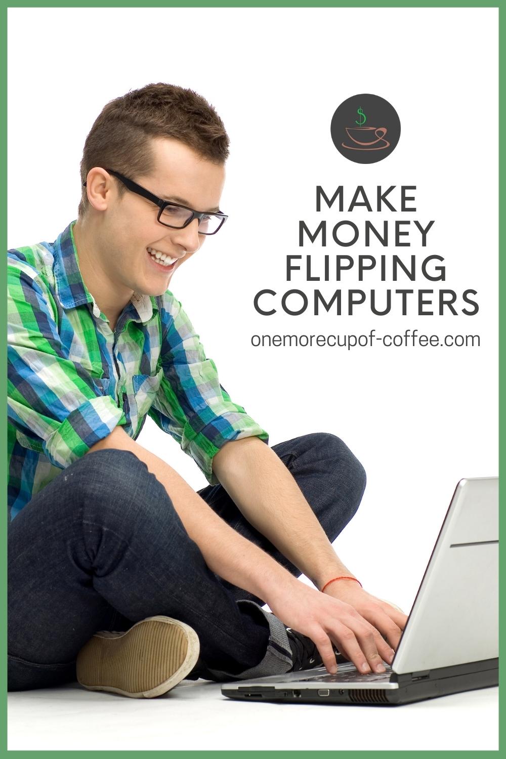 man with eyeglasses in checkered blue and green shirt and jeans, sitting crossed legged on the floor while on his computer; with text overlay "Make Money Flipping Computers"